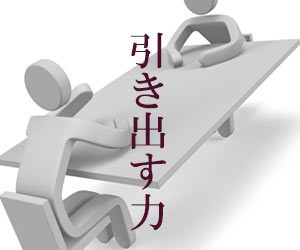 相手の話を引き出す力が大切