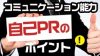 自己PRでコミュニケーション能力の高さを思わせるポイント 自己PRでコミュニケーション能力の高さを思わせるポイント